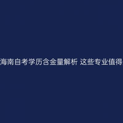 2026海南自考学历含金量解析 这些专业值得关注